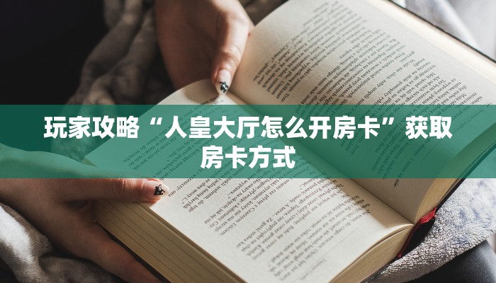 玩家攻略“人皇大厅怎么开房卡”获取房卡方式