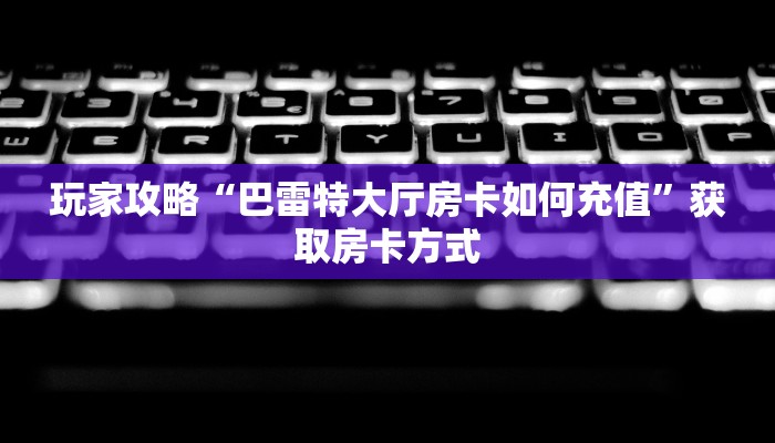 玩家攻略“巴雷特大厅房卡如何充值”获取房卡方式
