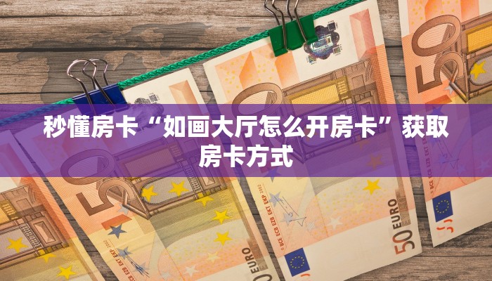 秒懂房卡“如画大厅怎么开房卡”获取房卡方式