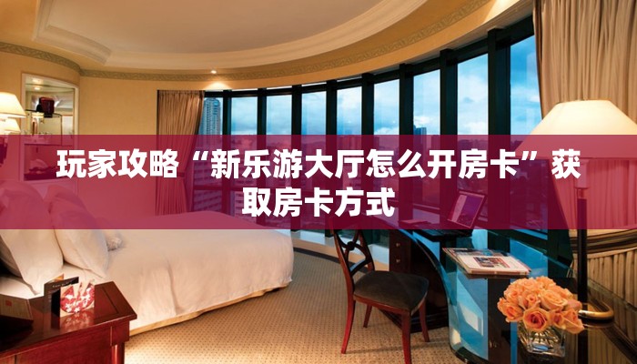 玩家攻略“新乐游大厅怎么开房卡”获取房卡方式