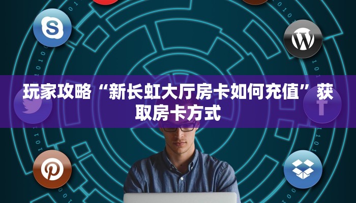 玩家攻略“新长虹大厅房卡如何充值”获取房卡方式 玩家攻略“新长虹大厅房卡如何充值”获取房卡方式