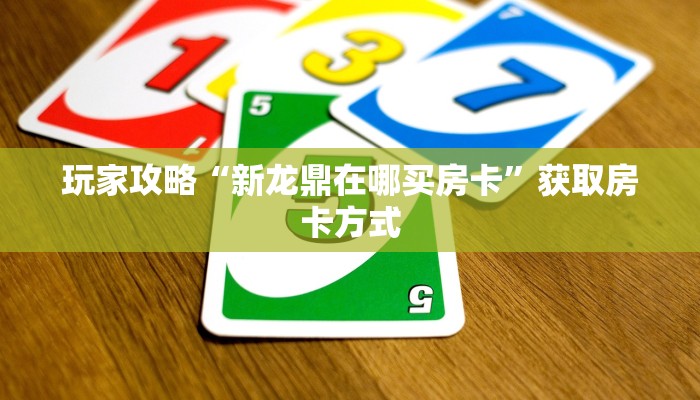 玩家攻略“新龙鼎在哪买房卡”获取房卡方式 玩家攻略“新龙鼎在哪买房卡”获取房卡方式