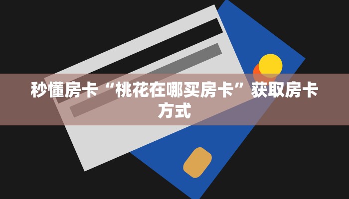 秒懂房卡“桃花在哪买房卡”获取房卡方式 秒懂房卡“桃花在哪买房卡”获取房卡方式