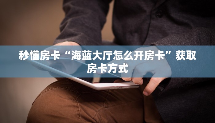 秒懂房卡“海蓝大厅怎么开房卡”获取房卡方式 秒懂房卡“海蓝大厅怎么开房卡”获取房卡方式