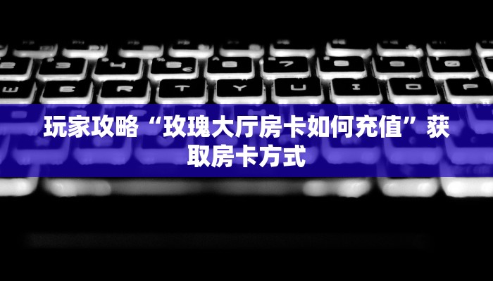 玩家攻略“玫瑰大厅房卡如何充值”获取房卡方式 玩家攻略“玫瑰大厅房卡如何充值”获取房卡方式