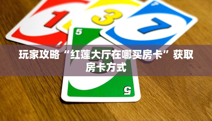 玩家攻略“红莲大厅在哪买房卡”获取房卡方式 玩家攻略“红莲大厅在哪买房卡”获取房卡方式