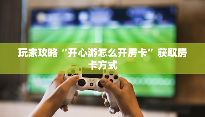 玩家攻略“开心游怎么开房卡”获取房卡方式 玩家攻略“开心游怎么开房卡”获取房卡方式