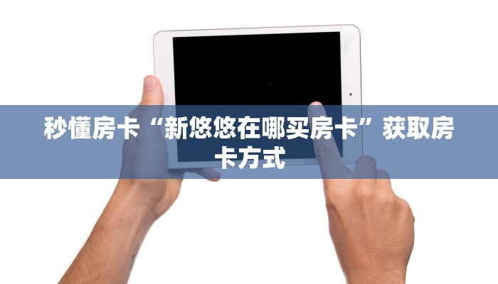 秒懂房卡“新悠悠在哪买房卡”获取房卡方式 秒懂房卡“新悠悠在哪买房卡”获取房卡方式