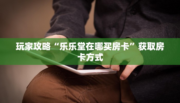 玩家攻略“乐乐堂在哪买房卡”获取房卡方式 玩家攻略“乐乐堂在哪买房卡”获取房卡方式