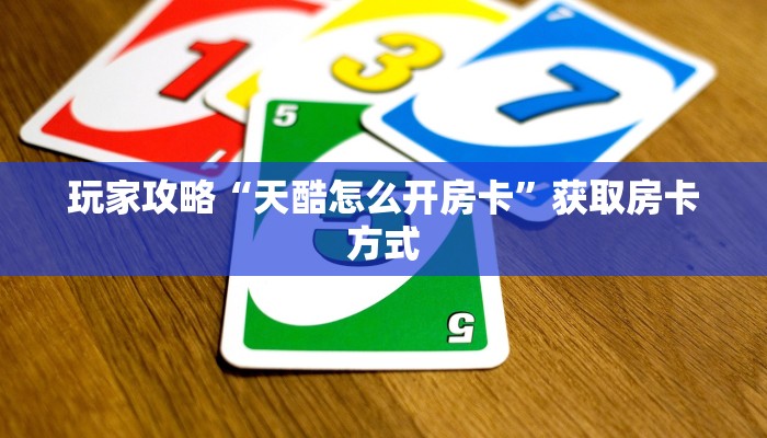 玩家攻略“天酷怎么开房卡”获取房卡方式 玩家攻略“天酷怎么开房卡”获取房卡方式