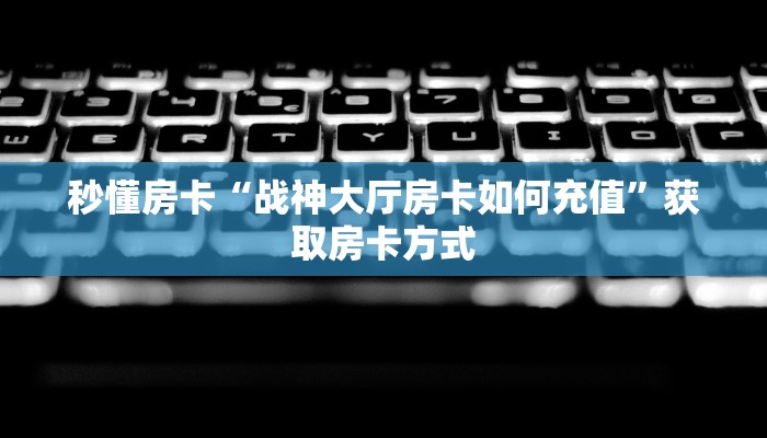 秒懂房卡“战神大厅房卡如何充值”获取房卡方式 秒懂房卡“战神大厅房卡如何充值”获取房卡方式