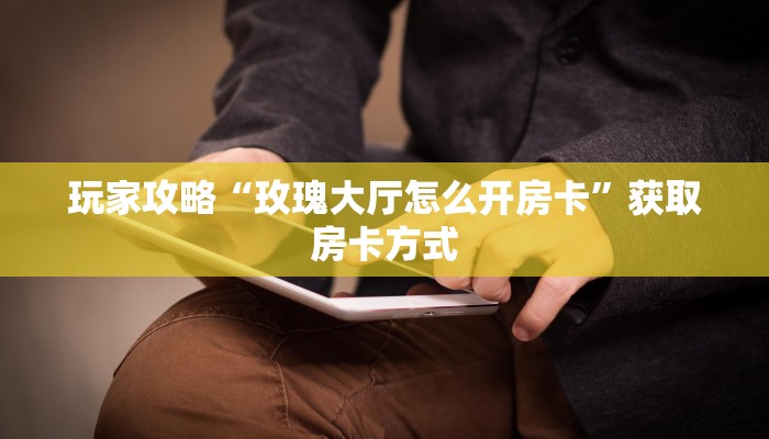 玩家攻略“玫瑰大厅怎么开房卡”获取房卡方式 玩家攻略“玫瑰大厅怎么开房卡”获取房卡方式