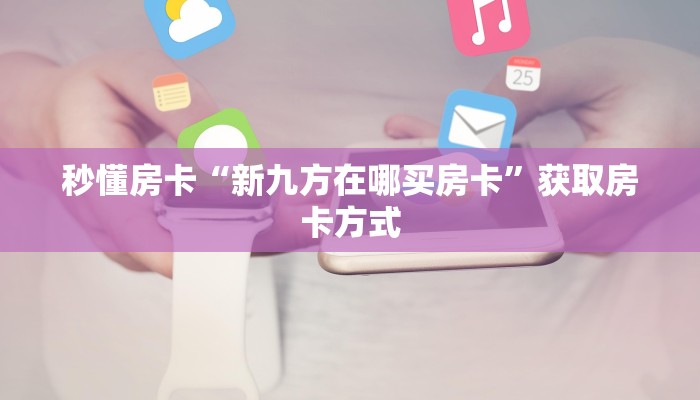 秒懂房卡“新九方在哪买房卡”获取房卡方式 秒懂房卡“新九方在哪买房卡”获取房卡方式