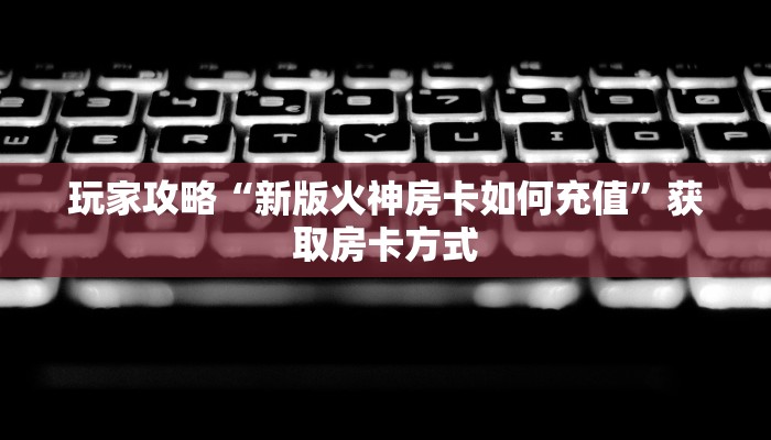 玩家攻略“新版火神房卡如何充值”获取房卡方式 玩家攻略“新版火神房卡如何充值”获取房卡方式