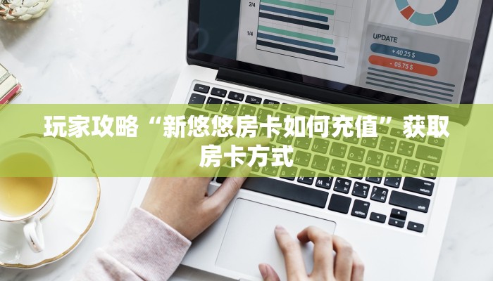 玩家攻略“新悠悠房卡如何充值”获取房卡方式 玩家攻略“新悠悠房卡如何充值”获取房卡方式