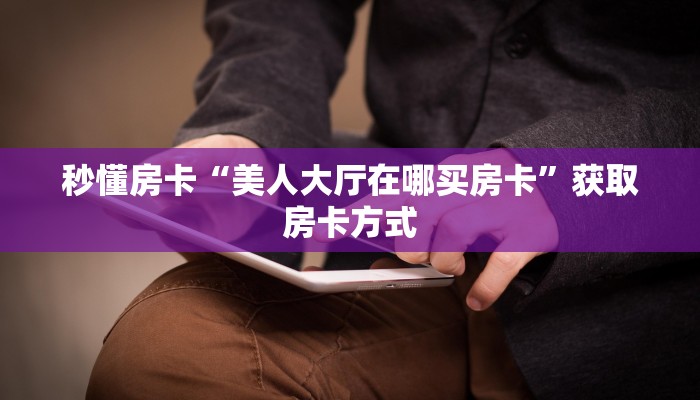秒懂房卡“美人大厅在哪买房卡”获取房卡方式 秒懂房卡“美人大厅在哪买房卡”获取房卡方式