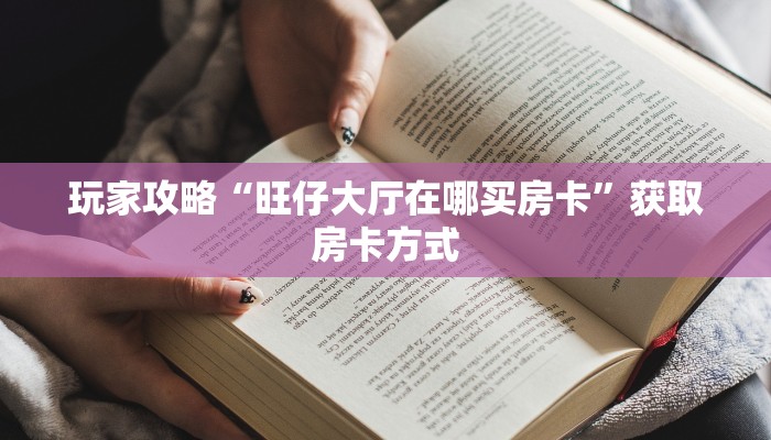 玩家攻略“旺仔大厅在哪买房卡”获取房卡方式 玩家攻略“旺仔大厅在哪买房卡”获取房卡方式