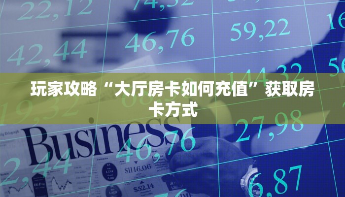 玩家攻略“大厅房卡如何充值”获取房卡方式 玩家攻略“大厅房卡如何充值”获取房卡方式