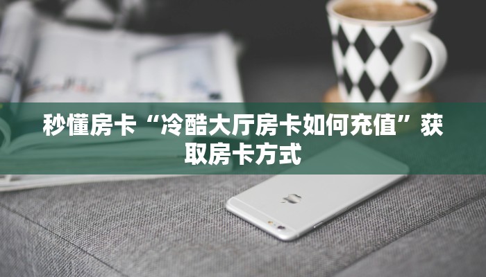 秒懂房卡“冷酷大厅房卡如何充值”获取房卡方式 秒懂房卡“冷酷大厅房卡如何充值”获取房卡方式