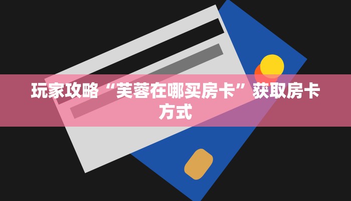 玩家攻略“芙蓉在哪买房卡”获取房卡方式 玩家攻略“芙蓉在哪买房卡”获取房卡方式