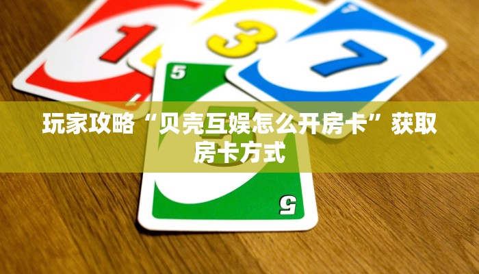 玩家攻略“贝壳互娱怎么开房卡”获取房卡方式 玩家攻略“贝壳互娱怎么开房卡”获取房卡方式