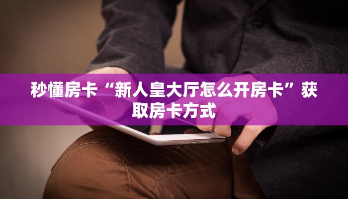 秒懂房卡“新人皇大厅怎么开房卡”获取房卡方式 秒懂房卡“新人皇大厅怎么开房卡”获取房卡方式