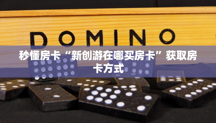 秒懂房卡“新创游在哪买房卡”获取房卡方式 秒懂房卡“新创游在哪买房卡”获取房卡方式