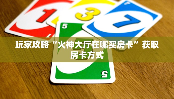 玩家攻略“火神大厅在哪买房卡”获取房卡方式 玩家攻略“火神大厅在哪买房卡”获取房卡方式
