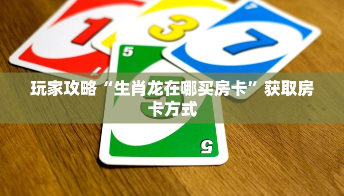 玩家攻略“生肖龙在哪买房卡”获取房卡方式 玩家攻略“生肖龙在哪买房卡”获取房卡方式