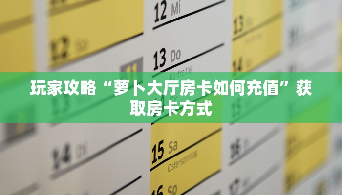 玩家攻略“萝卜大厅房卡如何充值”获取房卡方式 玩家攻略“萝卜大厅房卡如何充值”获取房卡方式
