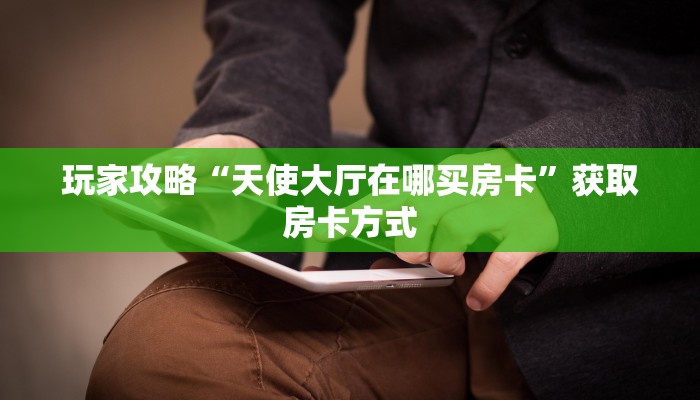 玩家攻略“天使大厅在哪买房卡”获取房卡方式 玩家攻略“天使大厅在哪买房卡”获取房卡方式