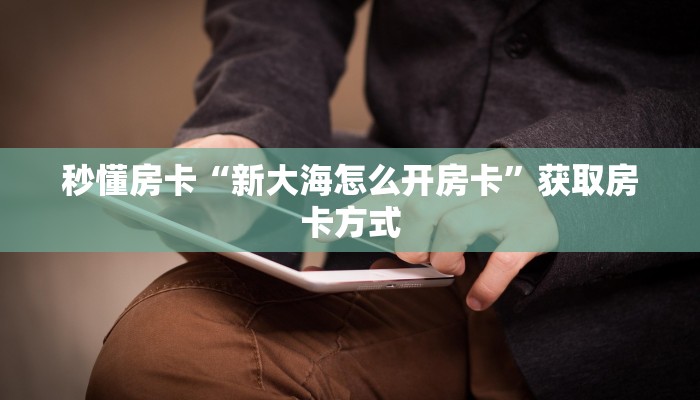 秒懂房卡“新大海怎么开房卡”获取房卡方式 秒懂房卡“新大海怎么开房卡”获取房卡方式