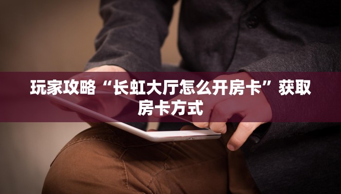 玩家攻略“长虹大厅怎么开房卡”获取房卡方式 玩家攻略“长虹大厅怎么开房卡”获取房卡方式