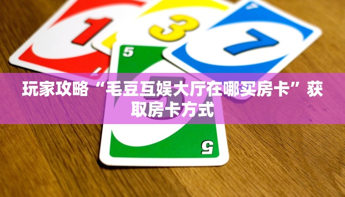 玩家攻略“毛豆互娱大厅在哪买房卡”获取房卡方式 玩家攻略“毛豆互娱大厅在哪买房卡”获取房卡方式