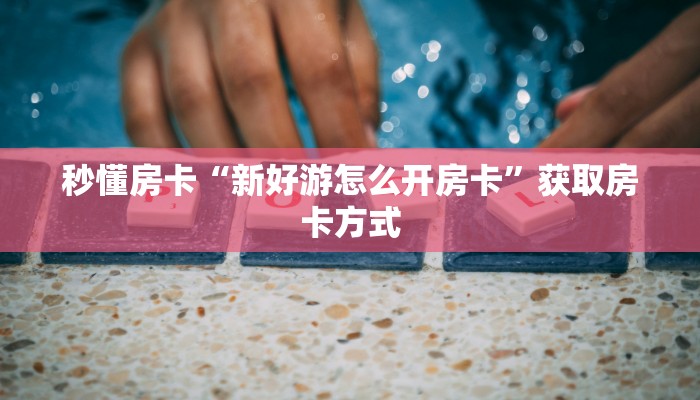 秒懂房卡“新好游怎么开房卡”获取房卡方式 秒懂房卡“新好游怎么开房卡”获取房卡方式