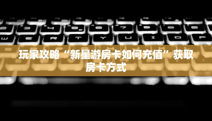 玩家攻略“新星游房卡如何充值”获取房卡方式 玩家攻略“新星游房卡如何充值”获取房卡方式