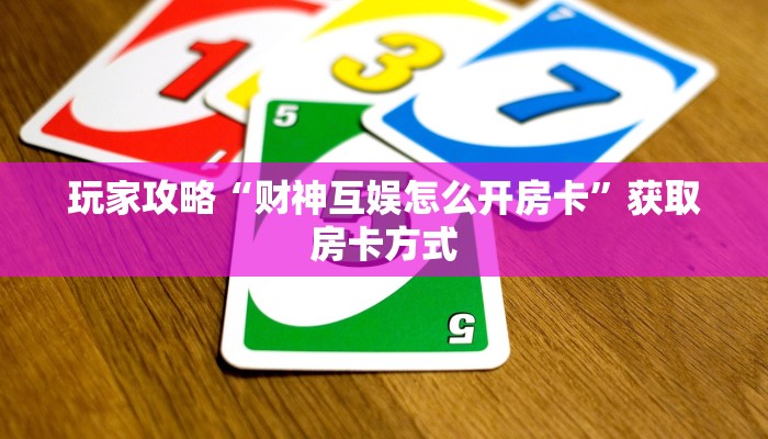 玩家攻略“财神互娱怎么开房卡”获取房卡方式 玩家攻略“财神互娱怎么开房卡”获取房卡方式