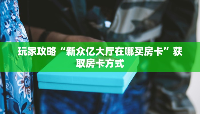 玩家攻略“新众亿大厅在哪买房卡”获取房卡方式 玩家攻略“新众亿大厅在哪买房卡”获取房卡方式