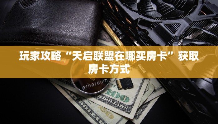 玩家攻略“天启联盟在哪买房卡”获取房卡方式
