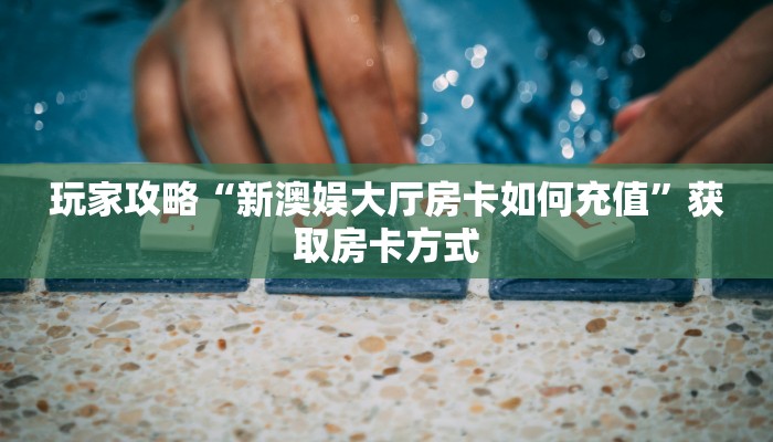 玩家攻略“新澳娱大厅房卡如何充值”获取房卡方式