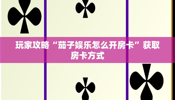 玩家攻略“茄子娱乐怎么开房卡”获取房卡方式 玩家攻略“茄子娱乐怎么开房卡”获取房卡方式