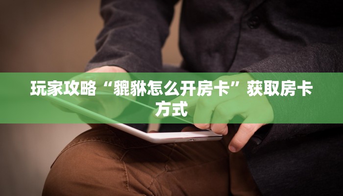 玩家攻略“貔貅怎么开房卡”获取房卡方式 玩家攻略“貔貅怎么开房卡”获取房卡方式