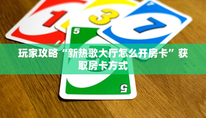 玩家攻略“新热歌大厅怎么开房卡”获取房卡方式 玩家攻略“新热歌大厅怎么开房卡”获取房卡方式