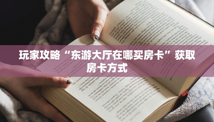玩家攻略“东游大厅在哪买房卡”获取房卡方式 玩家攻略“东游大厅在哪买房卡”获取房卡方式