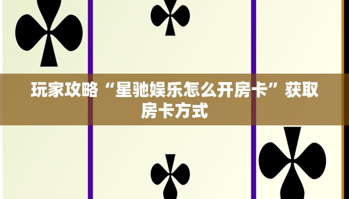 玩家攻略“星驰娱乐怎么开房卡”获取房卡方式