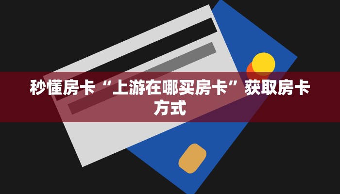 秒懂房卡“上游在哪买房卡”获取房卡方式 秒懂房卡“上游在哪买房卡”获取房卡方式