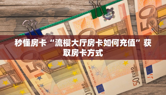 秒懂房卡“流樱大厅房卡如何充值”获取房卡方式 秒懂房卡“流樱大厅房卡如何充值”获取房卡方式