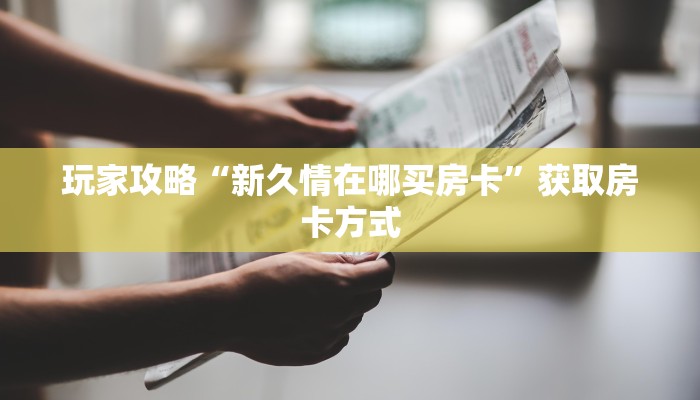 玩家攻略“新久情在哪买房卡”获取房卡方式 玩家攻略“新久情在哪买房卡”获取房卡方式
