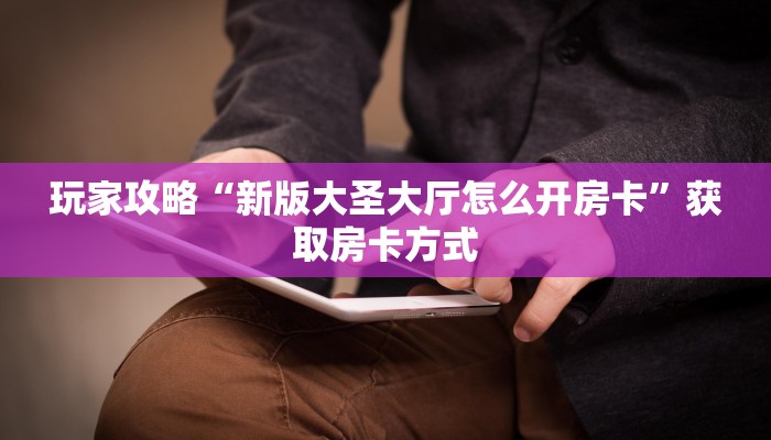 玩家攻略“新版大圣大厅怎么开房卡”获取房卡方式 玩家攻略“新版大圣大厅怎么开房卡”获取房卡方式