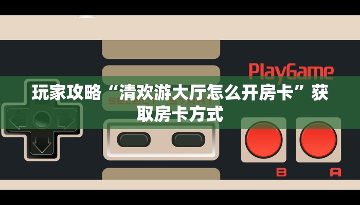 玩家攻略“清欢游大厅怎么开房卡”获取房卡方式 玩家攻略“清欢游大厅怎么开房卡”获取房卡方式